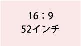 16:9 52インチ