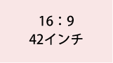 16:9 42インチ