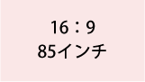 16:9 85インチ
