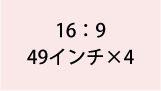 16:9 49インチ×4