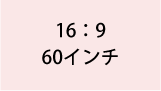 16:9 60インチ