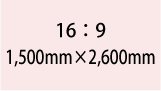 16:9 1,500mm×2,600mm