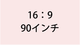 16:9 90インチ