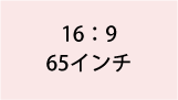 16:9 65インチ