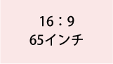 16:9 65インチ