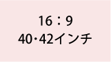 16:9 40・42インチ