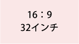 16:9 32インチ