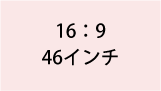 16:9 46インチ