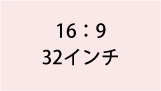 16:9 32インチ