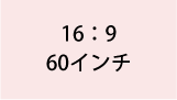 16:9 60インチ