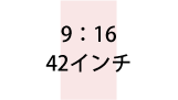 9:16 42インチ