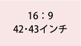 16:9 42・43インチ