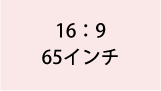 16:9 65インチ