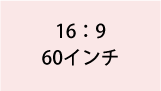 16:9 60インチ
