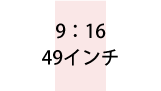 9:16 49インチ