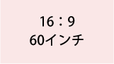 16:9 60インチ