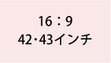 16:9 42・43インチ