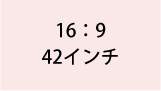 16:9 42インチ