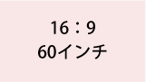 16:9 60インチ