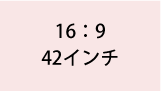 16:9 42インチ