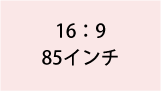 16:9 85インチ