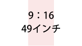 9:16 49インチ