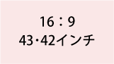 16:9 43・42インチ