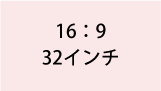 16:9 32インチ