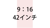9:16 42インチ