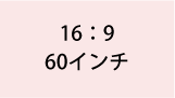 16:9 60インチ