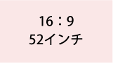 16:9 52インチ