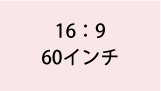 16:9 60インチ