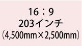 16:9 203インチ(4,500mm×2,500mm)