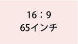 16:9 65インチ